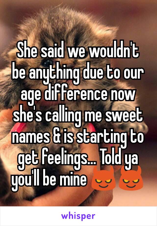 She said we wouldn't be anything due to our age difference now she's calling me sweet names & is starting to get feelings... Told ya you'll be mine 😈😈