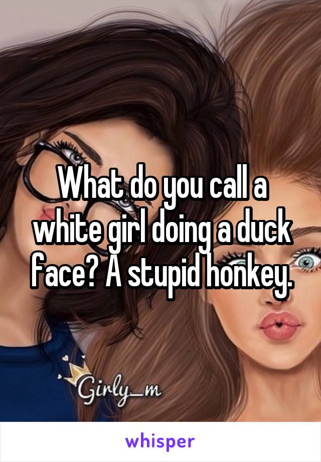 What do you call a white girl doing a duck face? A stupid honkey.