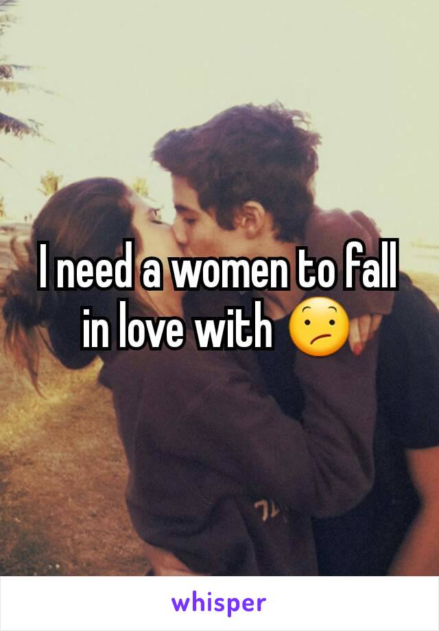 I need a women to fall in love with 😕