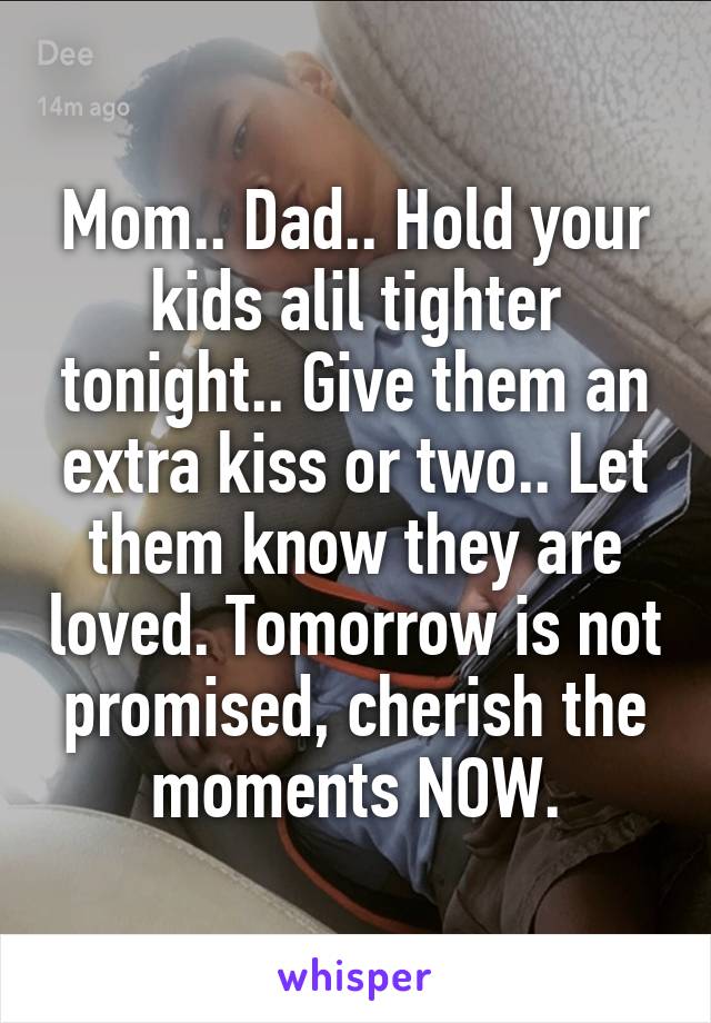 Mom.. Dad.. Hold your kids alil tighter tonight.. Give them an extra kiss or two.. Let them know they are loved. Tomorrow is not promised, cherish the moments NOW.