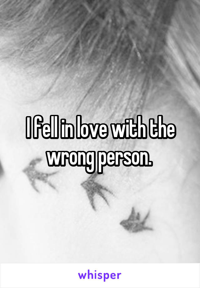 I fell in love with the wrong person. 