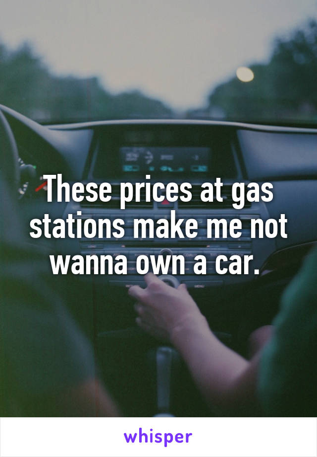 These prices at gas stations make me not wanna own a car. 