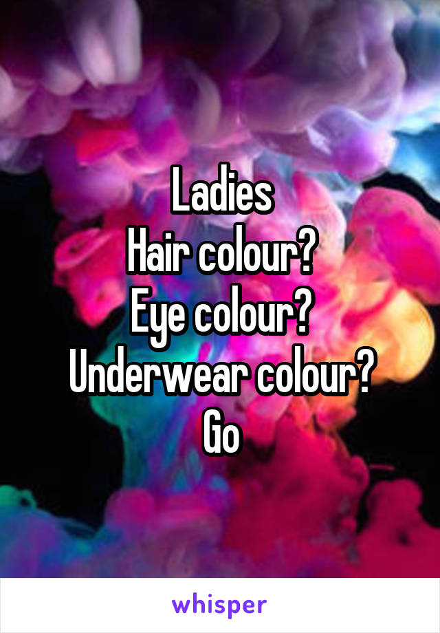 Ladies
Hair colour?
Eye colour?
Underwear colour?
Go