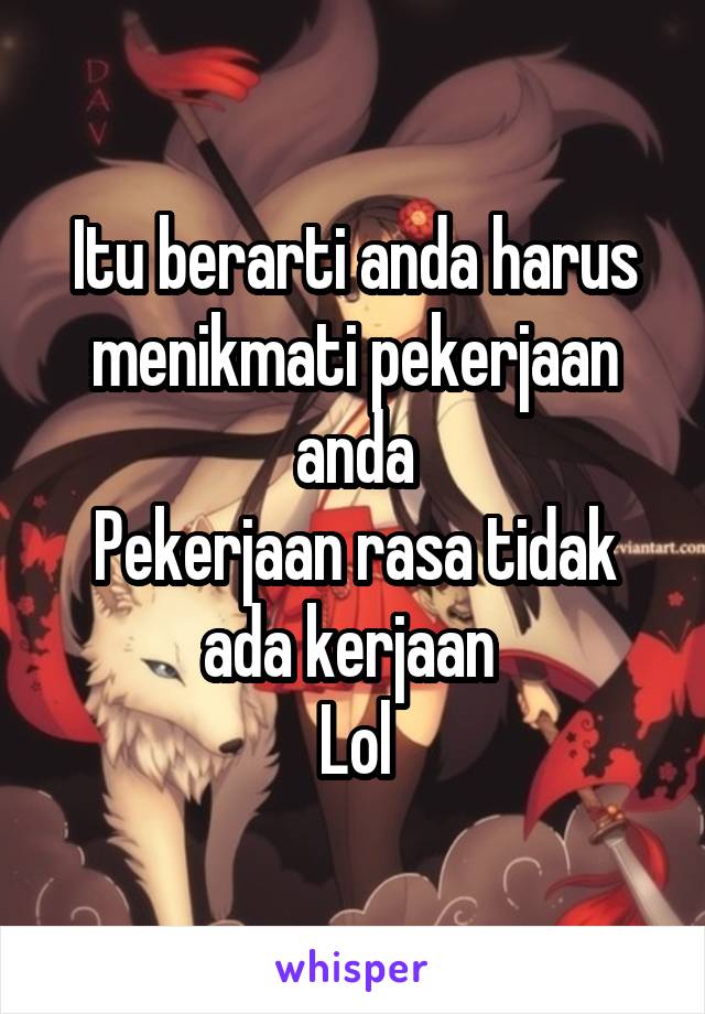 Itu berarti anda harus menikmati pekerjaan anda
Pekerjaan rasa tidak ada kerjaan 
Lol