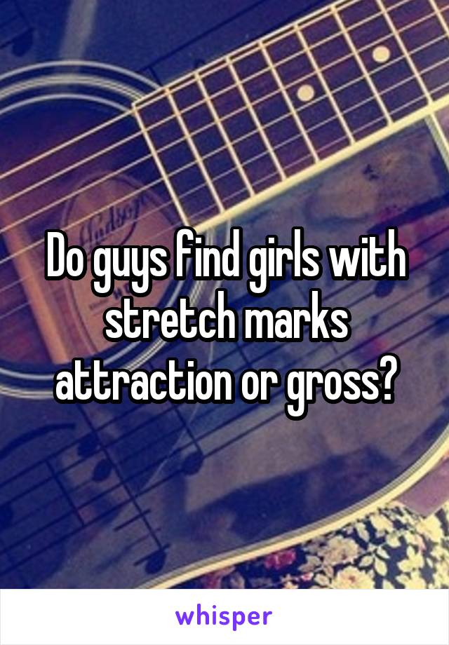 Do guys find girls with stretch marks attraction or gross?