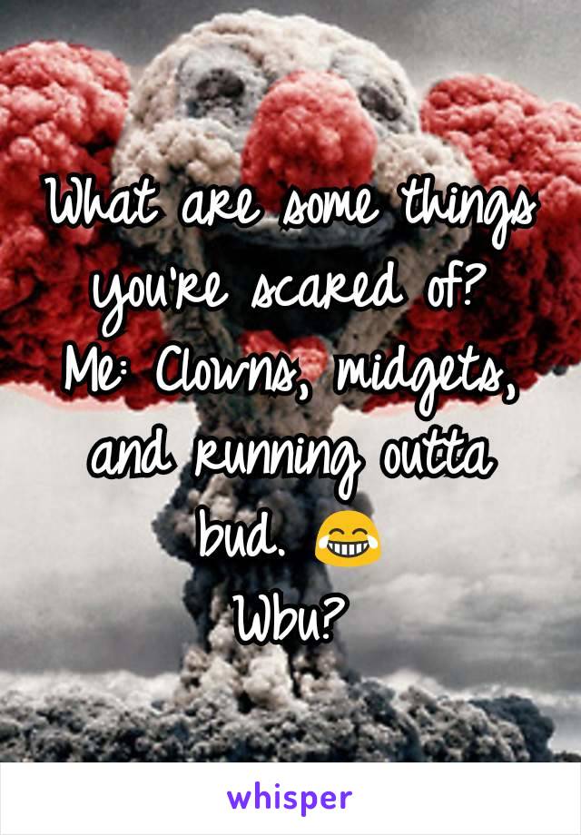 What are some things you're scared of?
Me: Clowns, midgets, and running outta bud. 😂
Wbu?