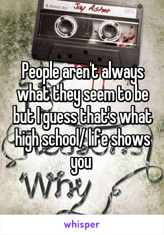 People aren't always what they seem to be but I guess that's what high school/ life shows you 