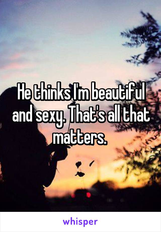 He thinks I'm beautiful and sexy. That's all that matters. 