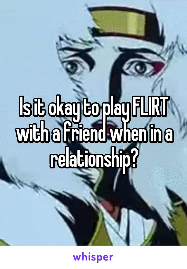 Is it okay to play FLIRT with a friend when in a relationship?