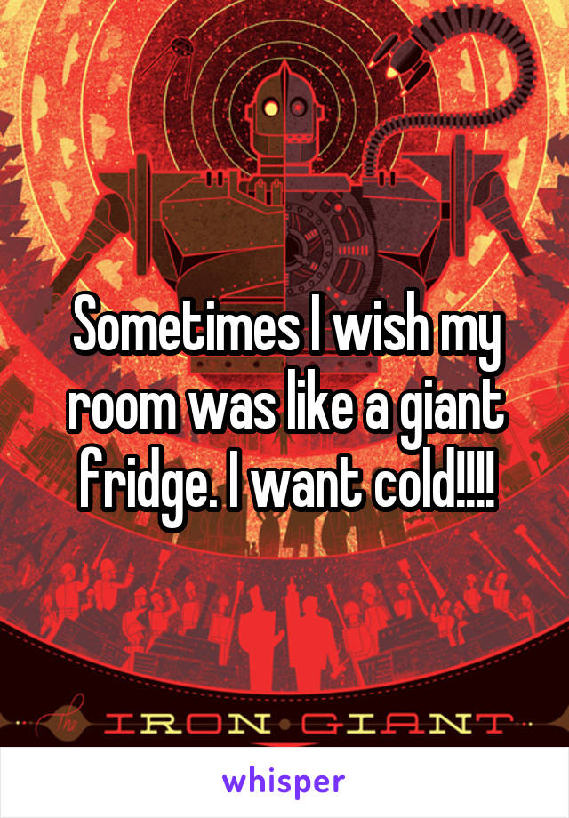 Sometimes I wish my room was like a giant fridge. I want cold!!!!