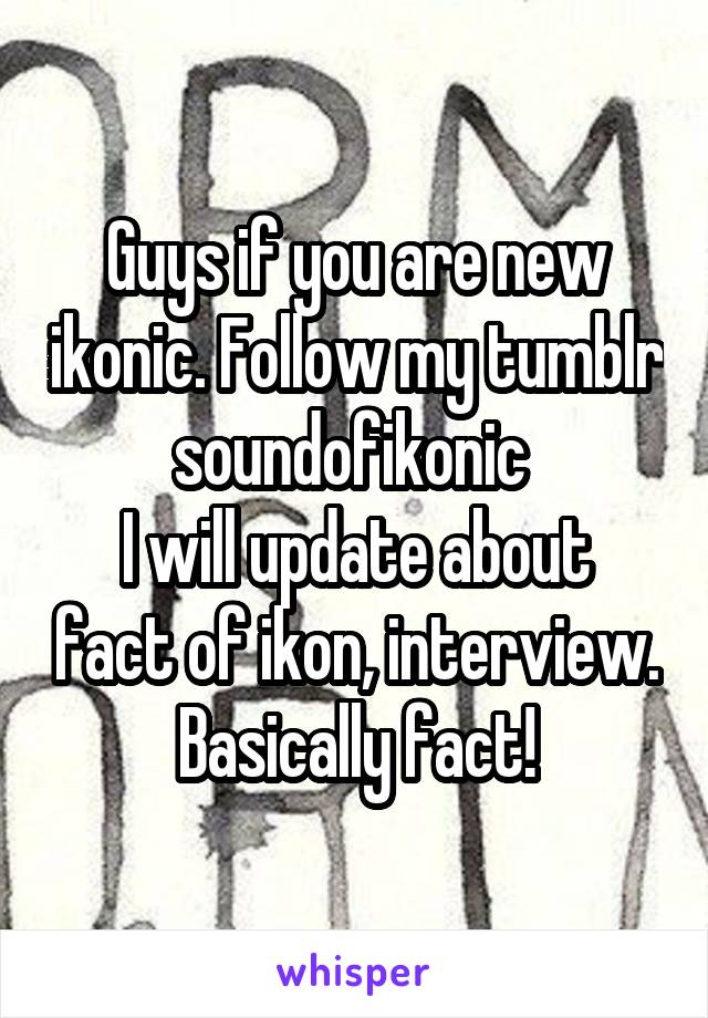 Guys if you are new ikonic. Follow my tumblr soundofikonic 
I will update about fact of ikon, interview. Basically fact!