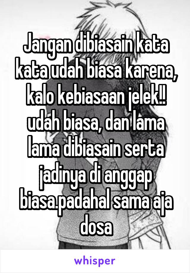 Jangan dibiasain kata kata udah biasa karena, kalo kebiasaan jelek!! udah biasa, dan lama lama dibiasain serta jadinya di anggap biasa.padahal sama aja dosa