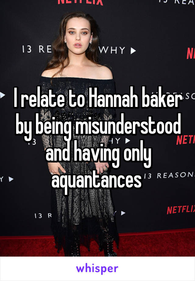 I relate to Hannah baker by being misunderstood and having only aquantances 