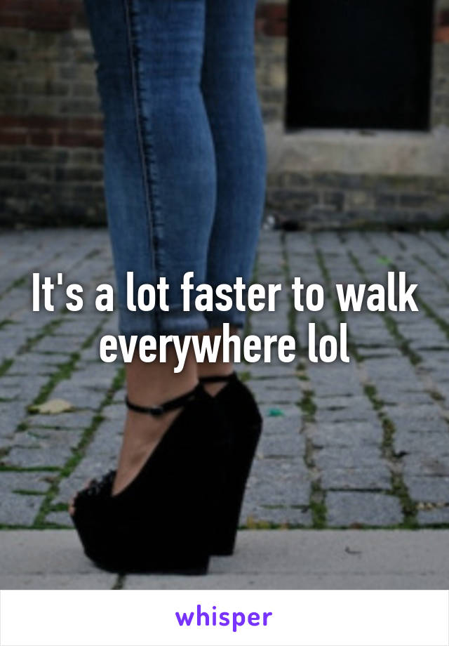 It's a lot faster to walk everywhere lol