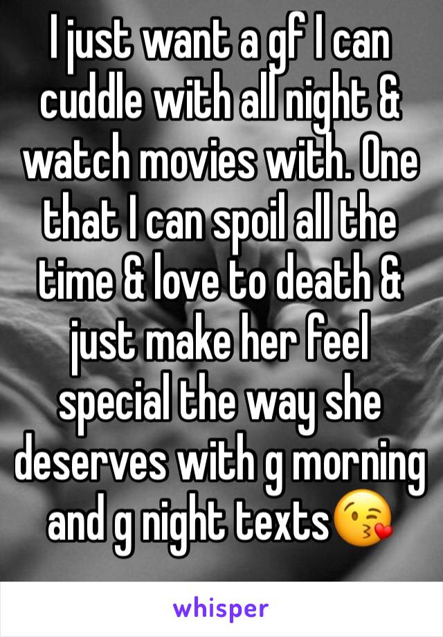 I just want a gf I can cuddle with all night & watch movies with. One that I can spoil all the time & love to death & just make her feel special the way she deserves with g morning and g night texts😘