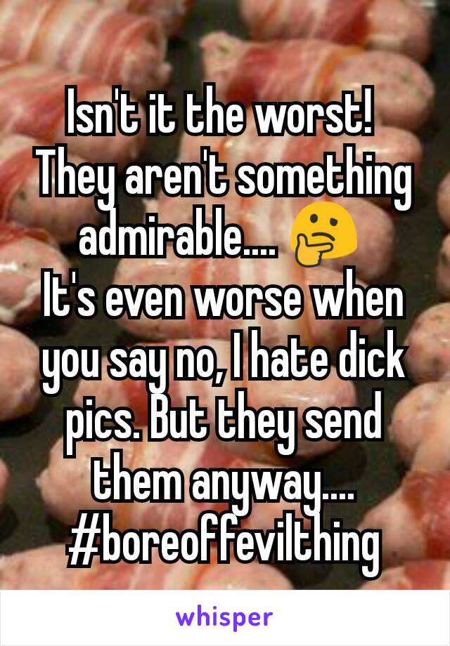 Isn't it the worst! 
They aren't something admirable.... 🤔 
It's even worse when you say no, I hate dick pics. But they send them anyway.... #boreoffevilthing