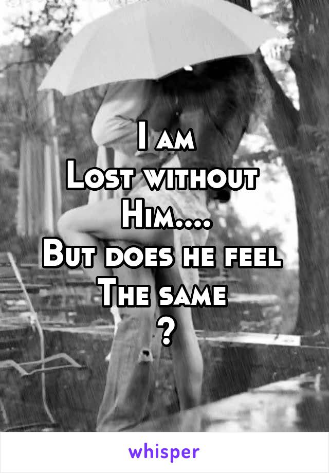 I am
Lost without 
Him....
But does he feel 
The same 
?