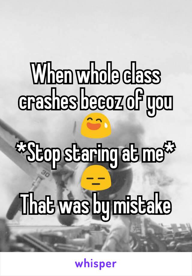 When whole class crashes becoz of you
😅
*Stop staring at me*😑
That was by mistake