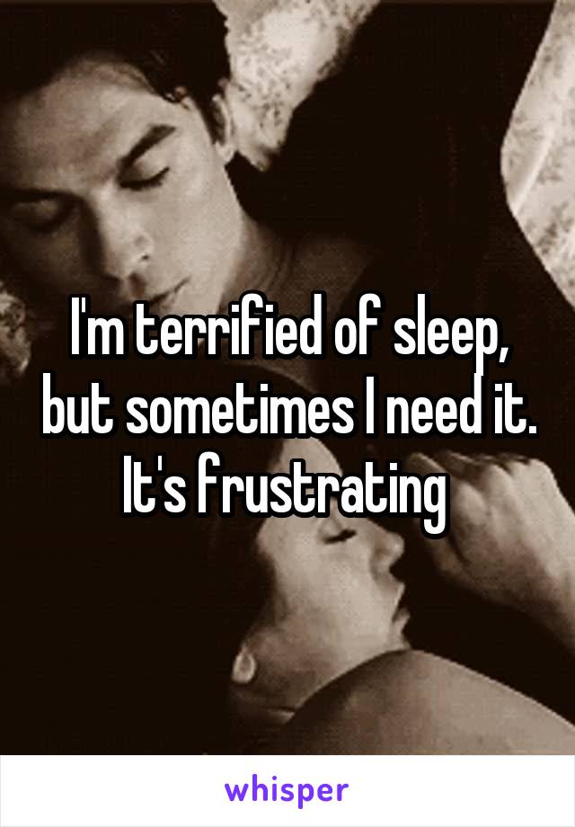 I'm terrified of sleep, but sometimes I need it. It's frustrating 