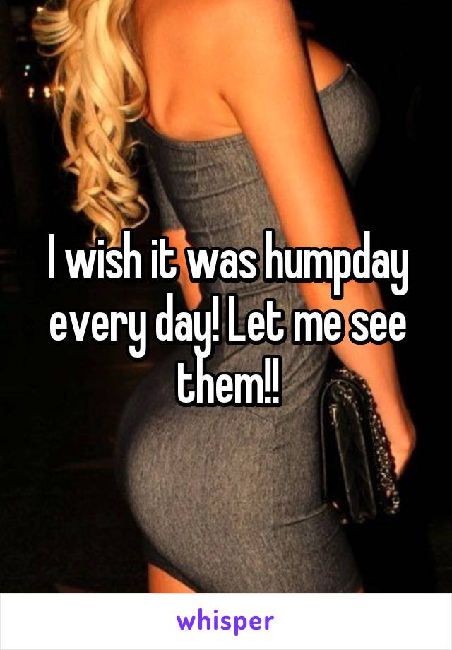 I wish it was humpday every day! Let me see them!!