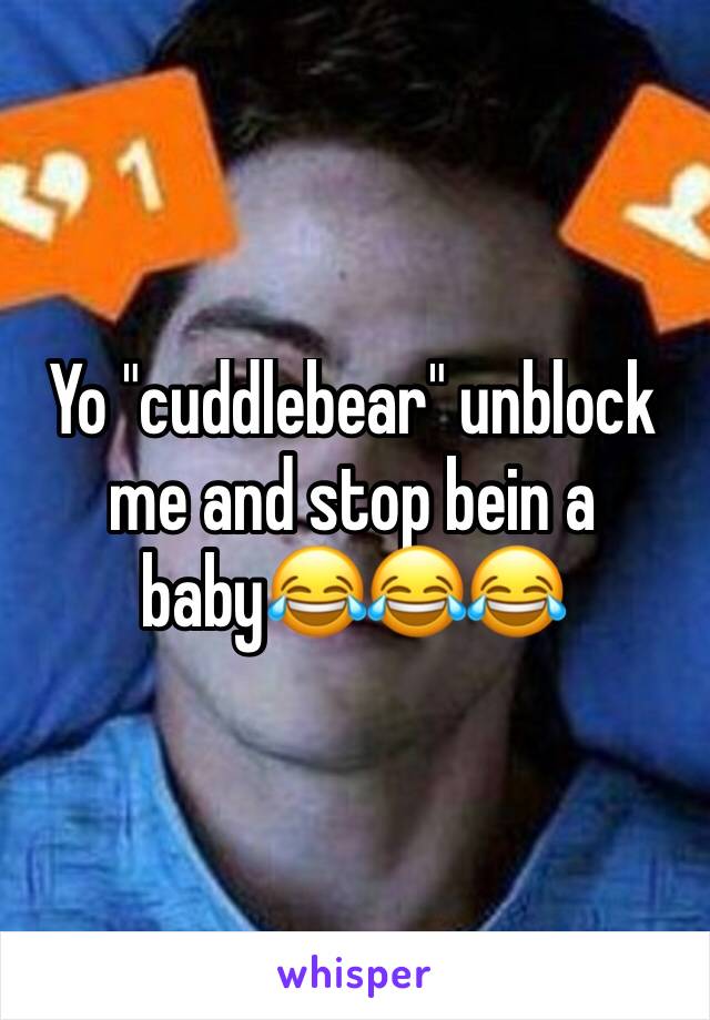 Yo "cuddlebear" unblock me and stop bein a baby😂😂😂