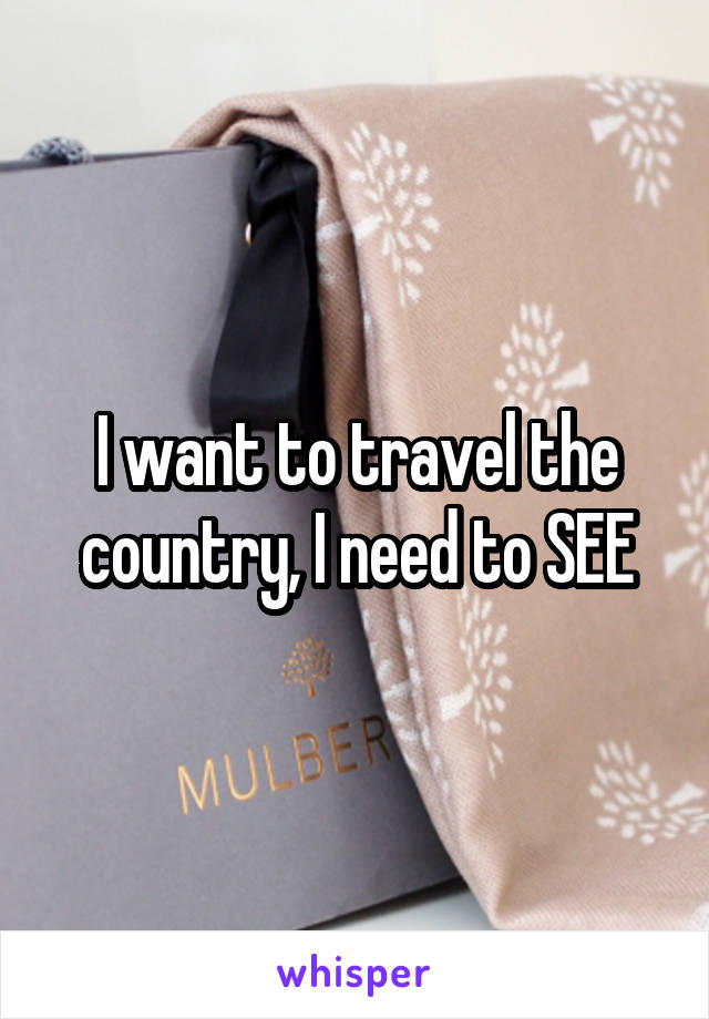 I want to travel the country, I need to SEE