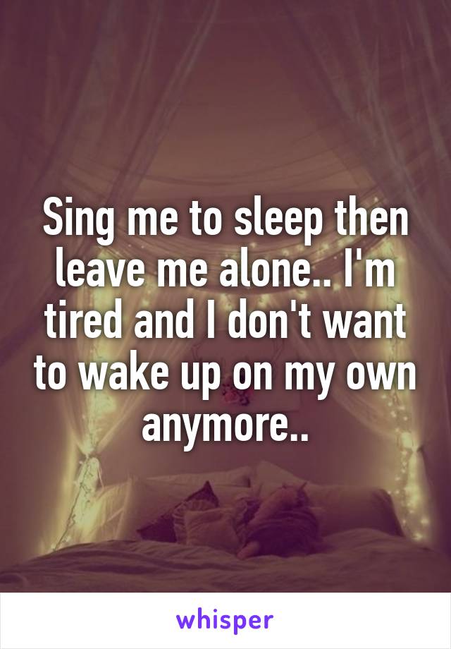 Sing me to sleep then leave me alone.. I'm tired and I don't want to wake up on my own anymore..