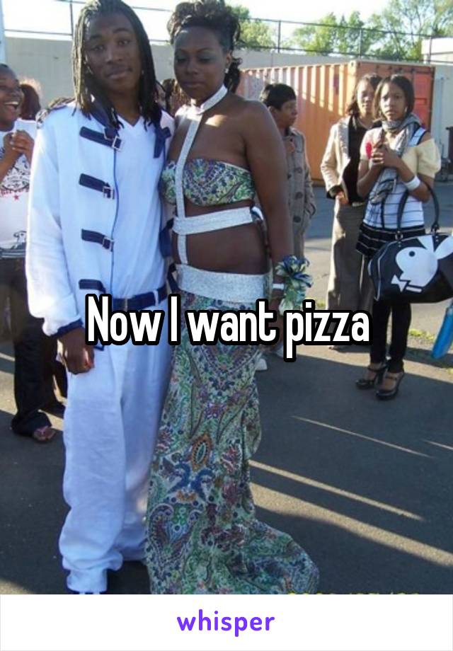 Now I want pizza