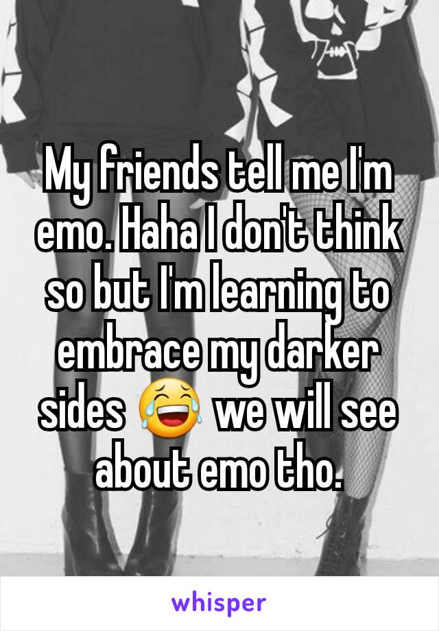 My friends tell me I'm emo. Haha I don't think so but I'm learning to embrace my darker sides 😂 we will see about emo tho.