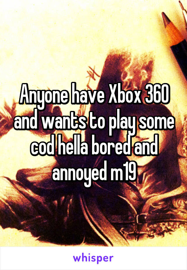 Anyone have Xbox 360 and wants to play some cod hella bored and annoyed m19