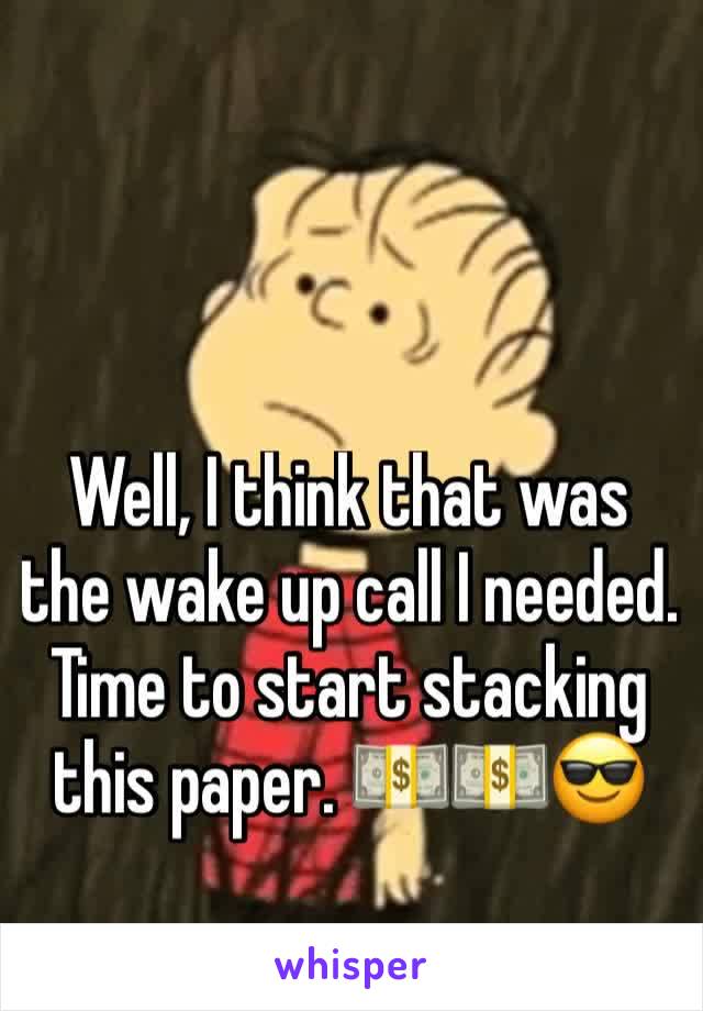 Well, I think that was the wake up call I needed. Time to start stacking this paper. 💵💵😎