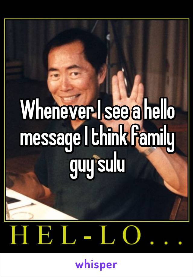 Whenever I see a hello message I think family guy sulu