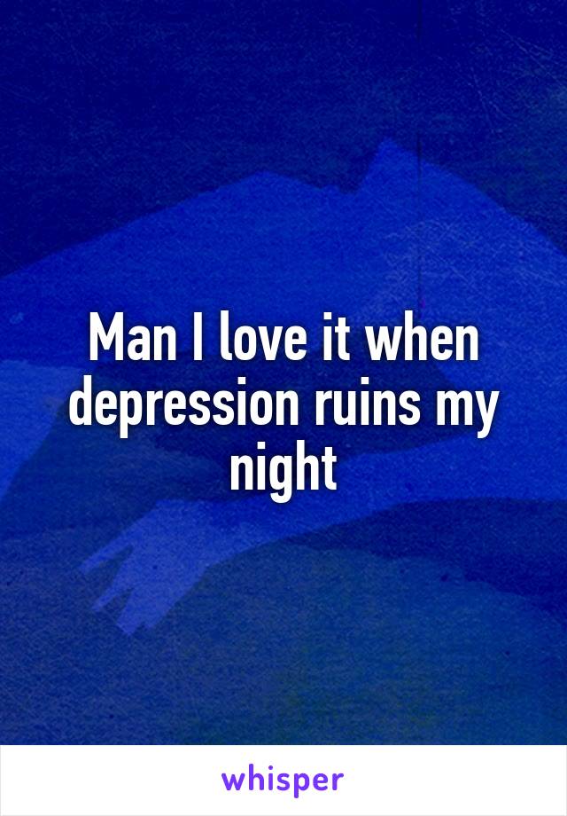 Man I love it when depression ruins my night