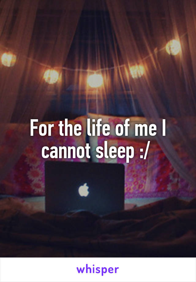 For the life of me I cannot sleep :/ 