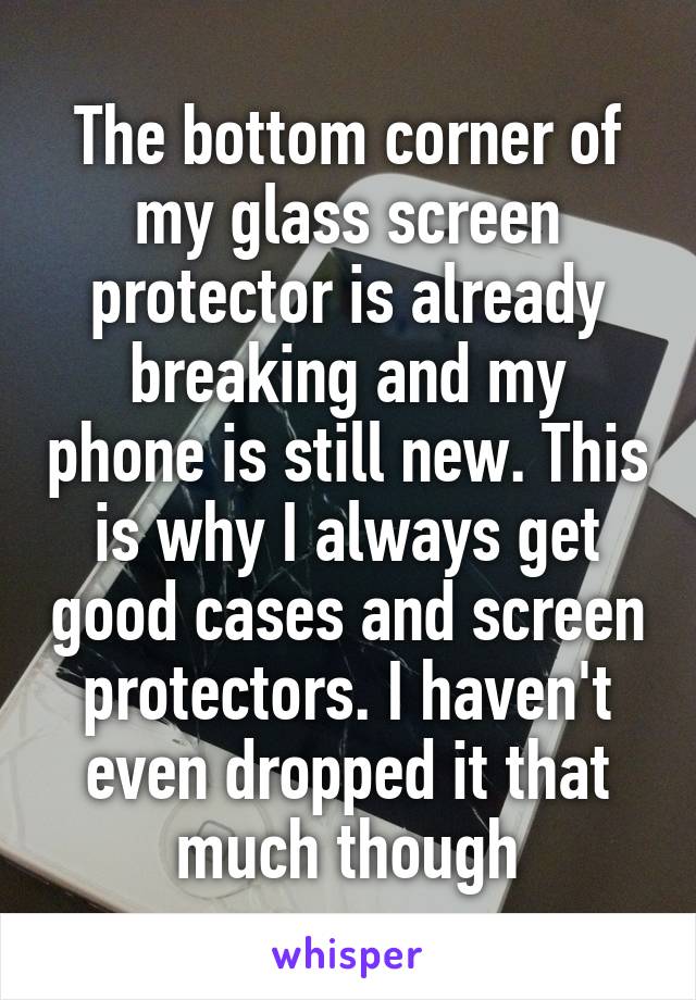 The bottom corner of my glass screen protector is already breaking and my phone is still new. This is why I always get good cases and screen protectors. I haven't even dropped it that much though