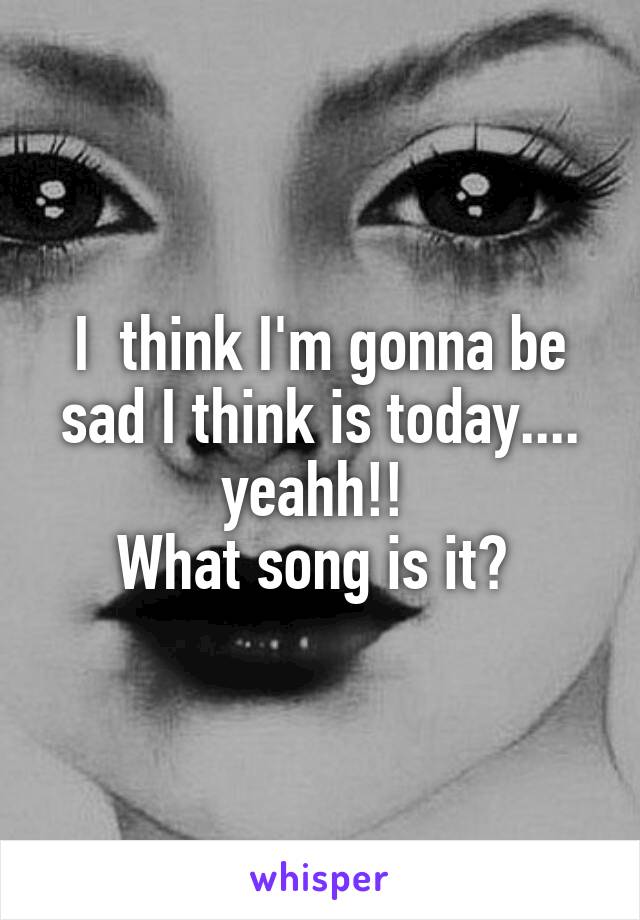 I  think I'm gonna be sad I think is today.... yeahh!! 
What song is it? 