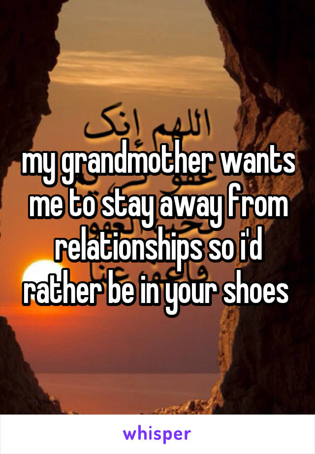 my grandmother wants me to stay away from relationships so i'd rather be in your shoes 