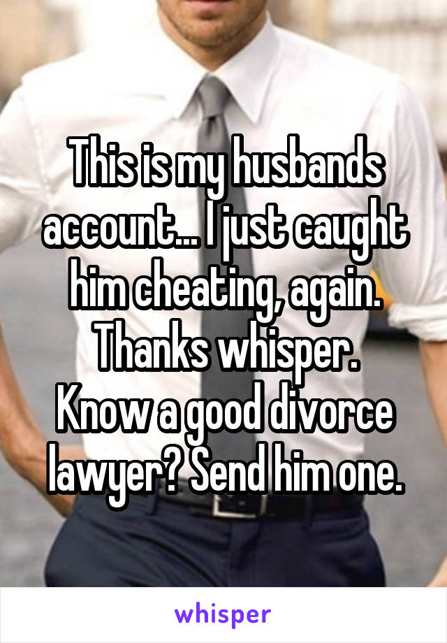 This is my husbands account... I just caught him cheating, again. Thanks whisper.
Know a good divorce lawyer? Send him one.