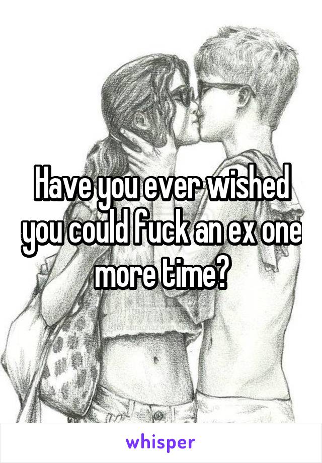 Have you ever wished you could fuck an ex one more time?