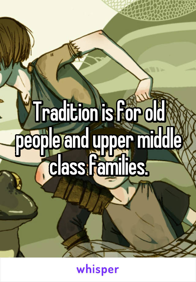 Tradition is for old people and upper middle class families.