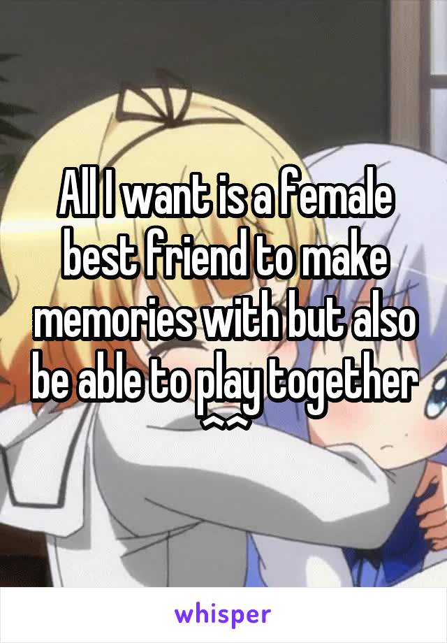 All I want is a female best friend to make memories with but also be able to play together ^^