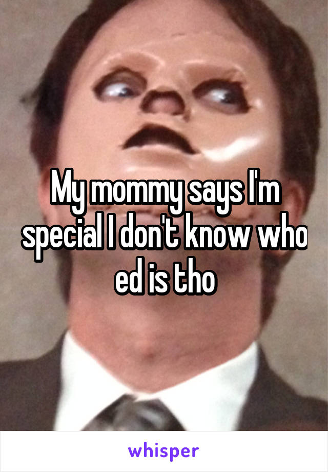 My mommy says I'm special I don't know who ed is tho