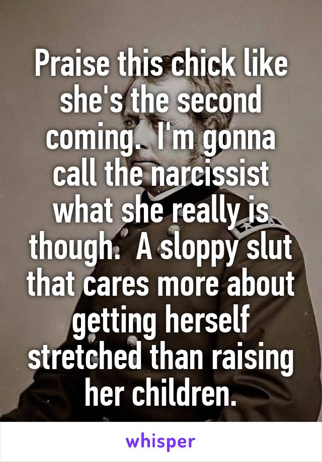 Praise this chick like she's the second coming.  I'm gonna call the narcissist what she really is though.  A sloppy slut that cares more about getting herself stretched than raising her children.