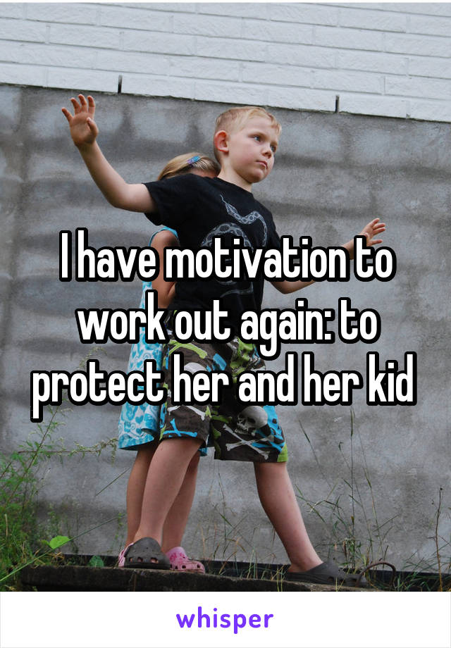 I have motivation to work out again: to protect her and her kid 