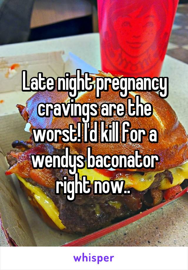 Late night pregnancy cravings are the worst! I'd kill for a wendys baconator right now.. 