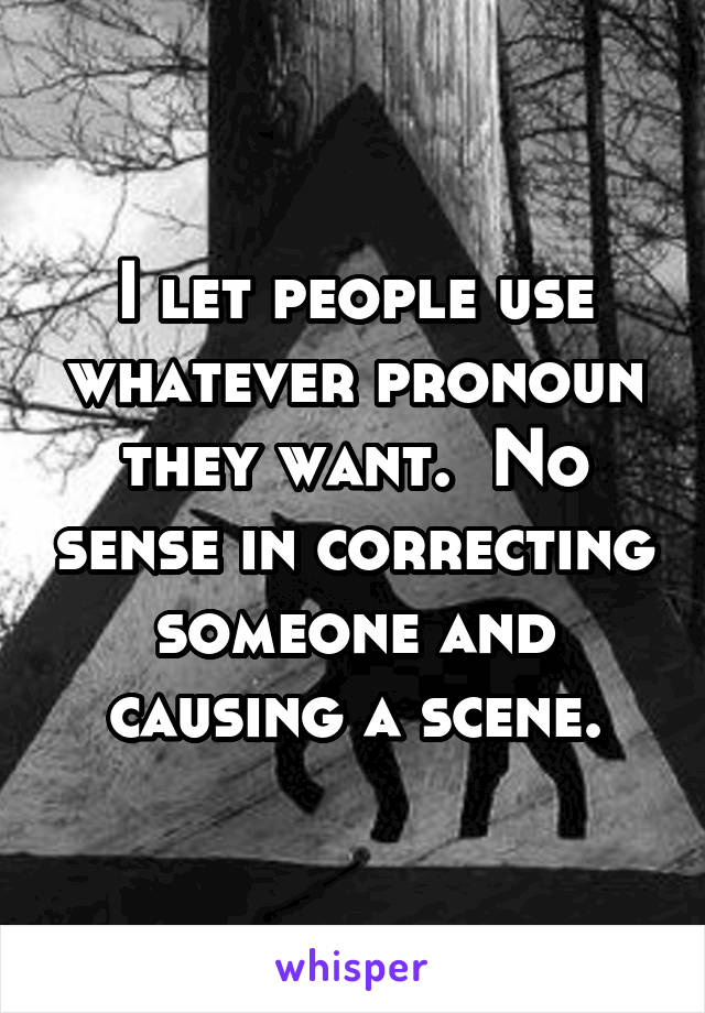 I let people use whatever pronoun they want.  No sense in correcting someone and causing a scene.