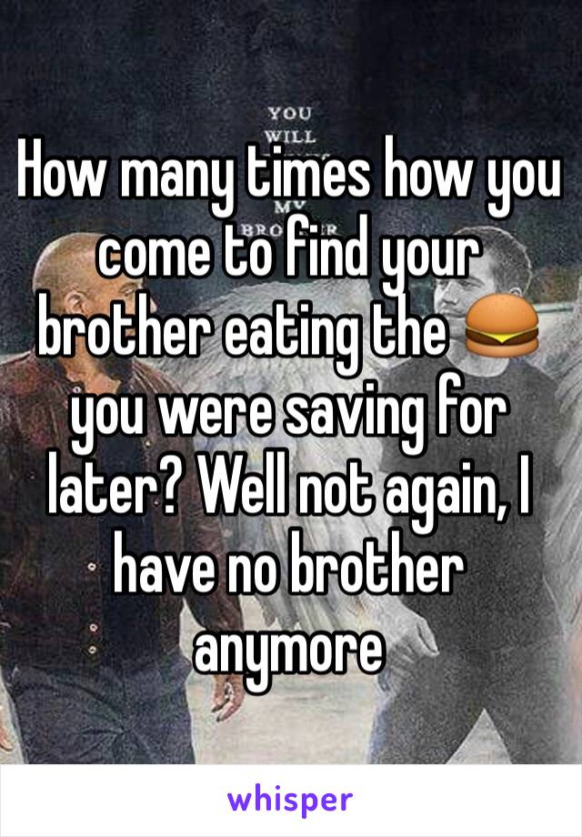 How many times how you come to find your brother eating the 🍔 you were saving for later? Well not again, I have no brother anymore