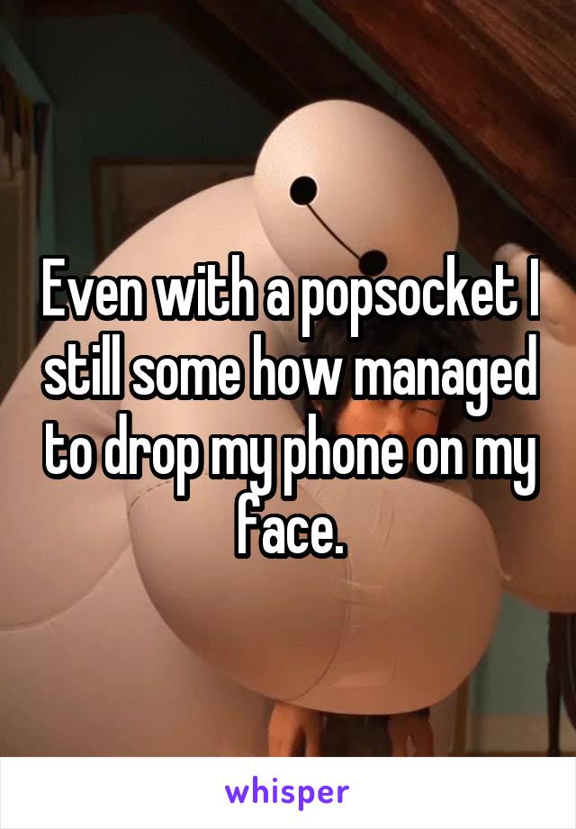 Even with a popsocket I still some how managed to drop my phone on my face.