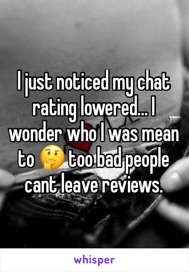 I just noticed my chat rating lowered... I wonder who I was mean to 🤔 too bad people cant leave reviews. 