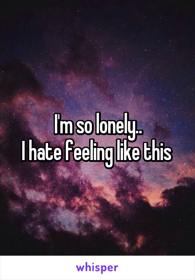 I'm so lonely..
I hate feeling like this 